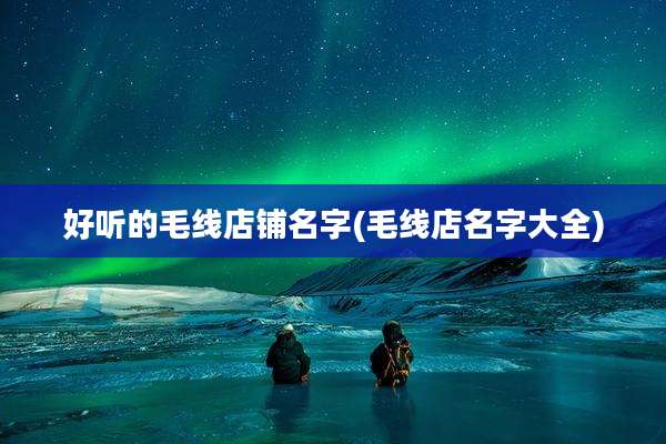 好听的毛线店铺名字(毛线店名字大全)