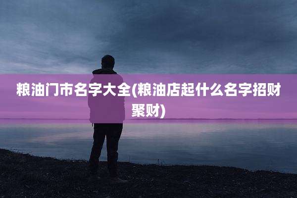 粮油门市名字大全(粮油店起什么名字招财聚财)
