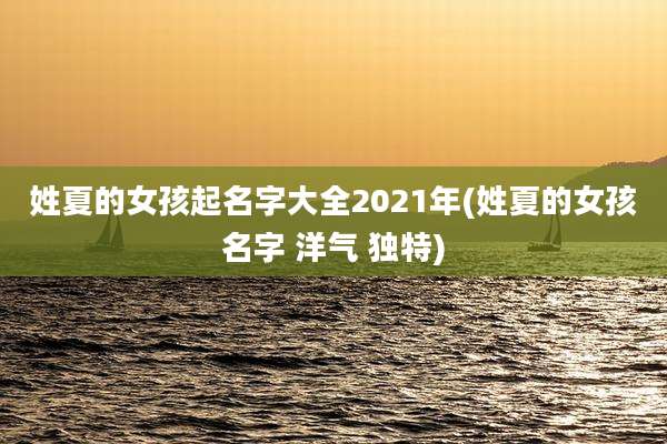 姓夏的女孩起名字大全2021年(姓夏的女孩名字 洋气 独特)