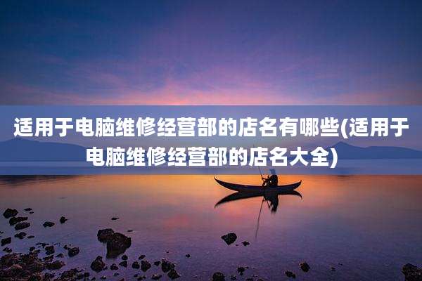适用于电脑维修经营部的店名有哪些(适用于电脑维修经营部的店名大全)