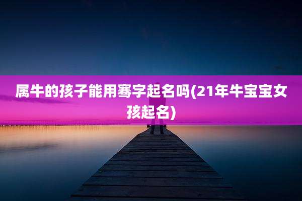 属牛的孩子能用骞字起名吗(21年牛宝宝女孩起名)