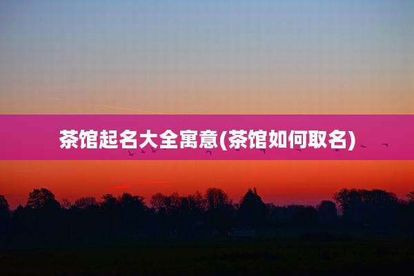 茶馆起名大全寓意(茶馆如何取名)