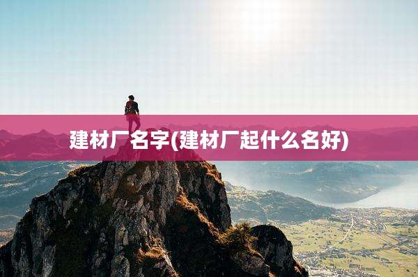 建材厂名字(建材厂起什么名好)