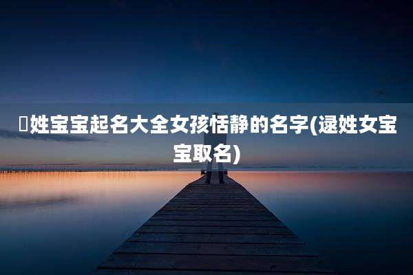 嵺姓宝宝起名大全女孩恬静的名字(逯姓女宝宝取名)