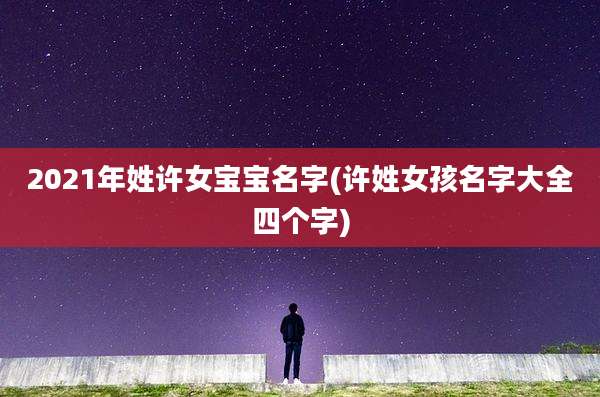 2021年姓许女宝宝名字(许姓女孩名字大全四个字)