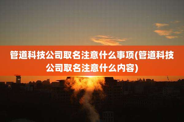 管道科技公司取名注意什么事项(管道科技公司取名注意什么内容)