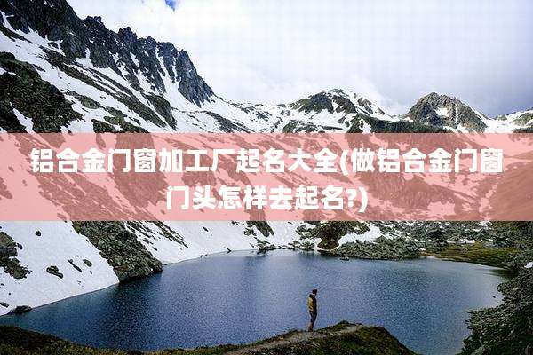 铝合金门窗加工厂起名大全(做铝合金门窗门头怎样去起名?)
