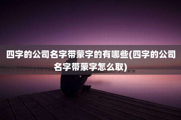 四字的公司名字带蒙字的有哪些(四字的公司名字带蒙字怎么取)