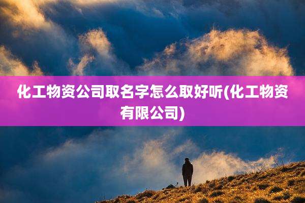 化工物资公司取名字怎么取好听(化工物资有限公司)