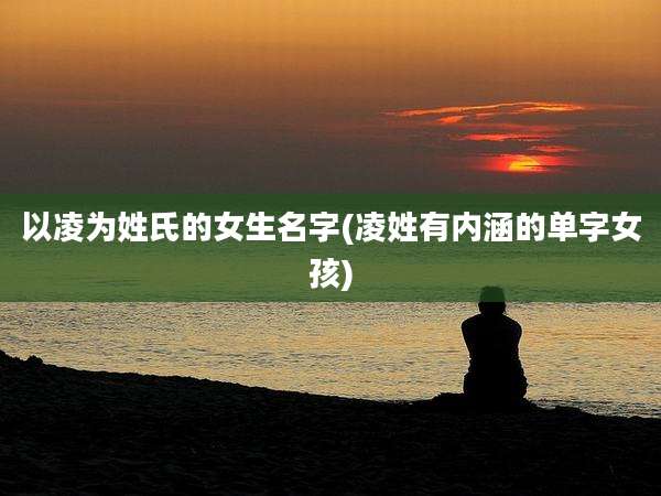 以凌为姓氏的女生名字(凌姓有内涵的单字女孩)