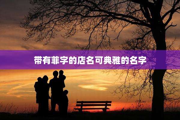 带有菲字的店名可典雅的名字