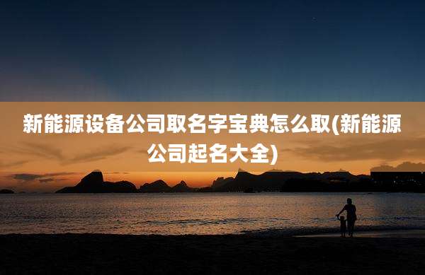 新能源设备公司取名字宝典怎么取(新能源公司起名大全)