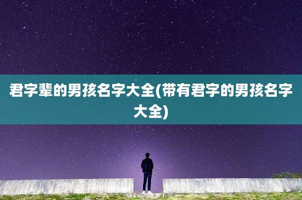 君字辈的男孩名字大全(带有君字的男孩名字大全)