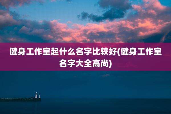 健身工作室起什么名字比较好(健身工作室名字大全高尚)
