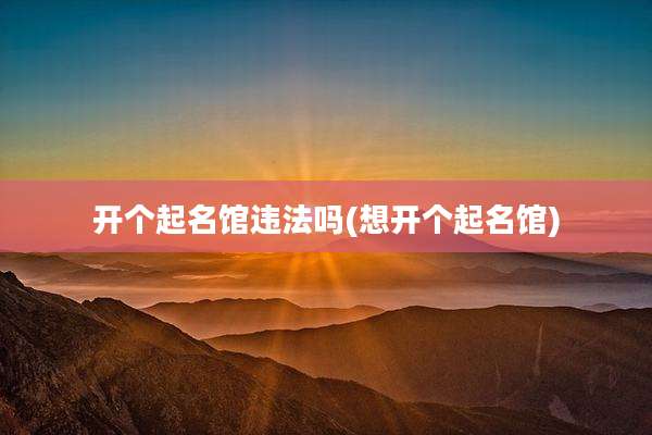 开个起名馆违法吗(想开个起名馆)