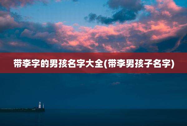 带李字的男孩名字大全(带李男孩子名字)