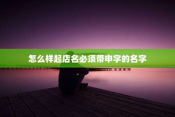 怎么样起店名必须带申字的名字
