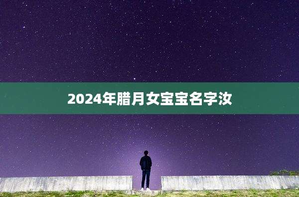 2024年腊月女宝宝名字汝