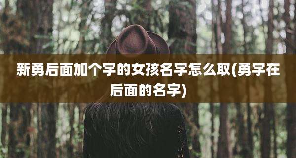 新勇后面加个字的女孩名字怎么取(勇字在后面的名字)
