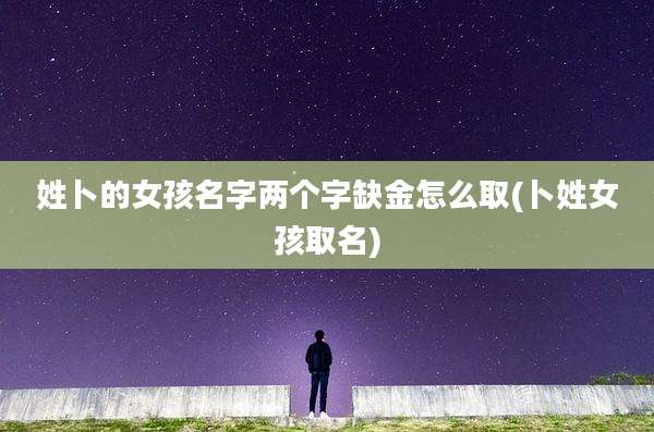 姓卜的女孩名字两个字缺金怎么取(卜姓女孩取名)