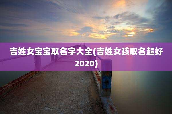 吉姓女宝宝取名字大全(吉姓女孩取名超好2020)