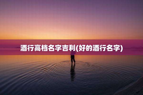 酒行高档名字吉利(好的酒行名字)