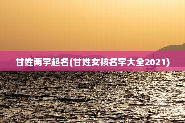 甘姓两字起名(甘姓女孩名字大全2021)