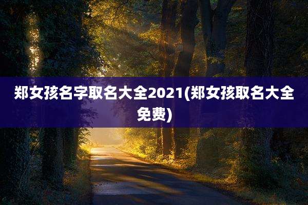 郑女孩名字取名大全2021(郑女孩取名大全免费)