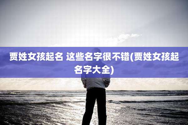 贾姓女孩起名 这些名字很不错(贾姓女孩起名字大全)