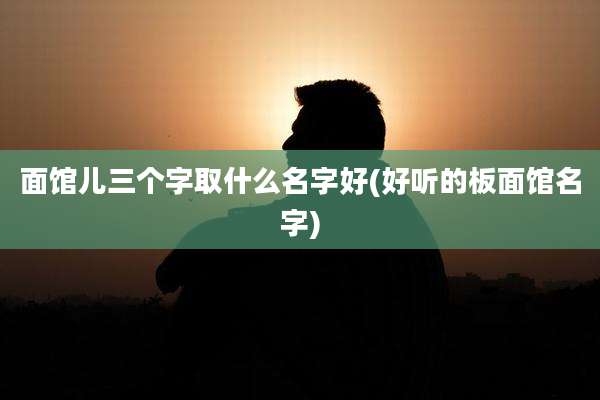 面馆儿三个字取什么名字好(好听的板面馆名字)