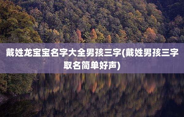 戴姓龙宝宝名字大全男孩三字(戴姓男孩三字取名简单好声)