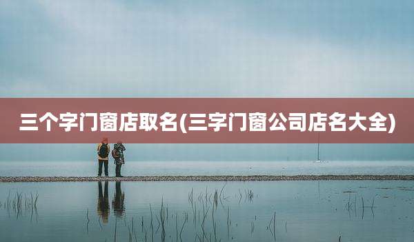 三个字门窗店取名(三字门窗公司店名大全)