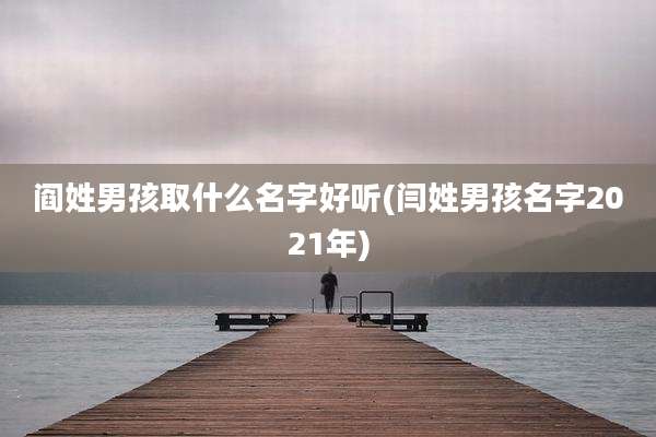 阎姓男孩取什么名字好听(闫姓男孩名字2021年)