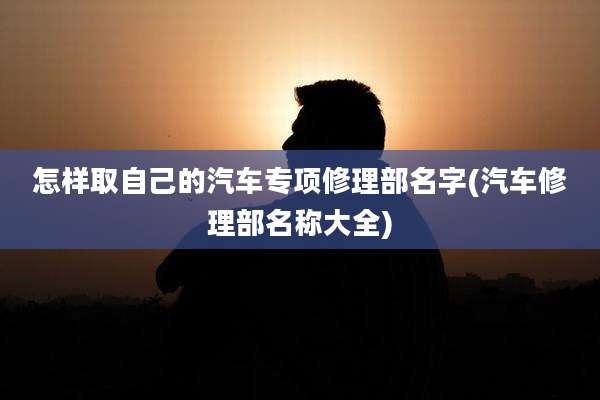 怎样取自己的汽车专项修理部名字(汽车修理部名称大全)
