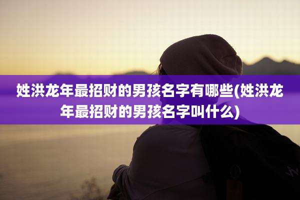 姓洪龙年最招财的男孩名字有哪些(姓洪龙年最招财的男孩名字叫什么)
