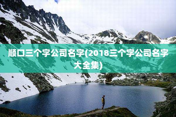 顺口三个字公司名字(2018三个字公司名字大全集)