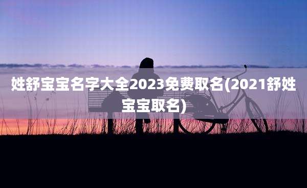 姓舒宝宝名字大全2023免费取名(2021舒姓宝宝取名)