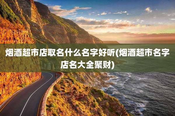烟酒超市店取名什么名字好听(烟酒超市名字店名大全聚财)