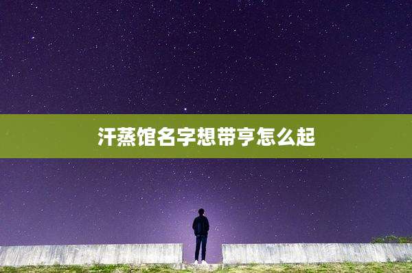 汗蒸馆名字想带亨怎么起
