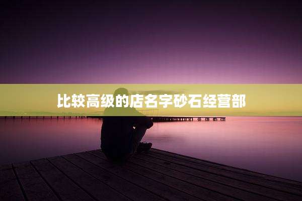 比较高级的店名字砂石经营部