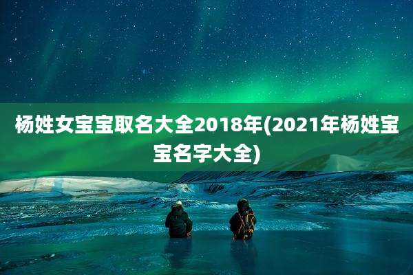 杨姓女宝宝取名大全2018年(2021年杨姓宝宝名字大全)
