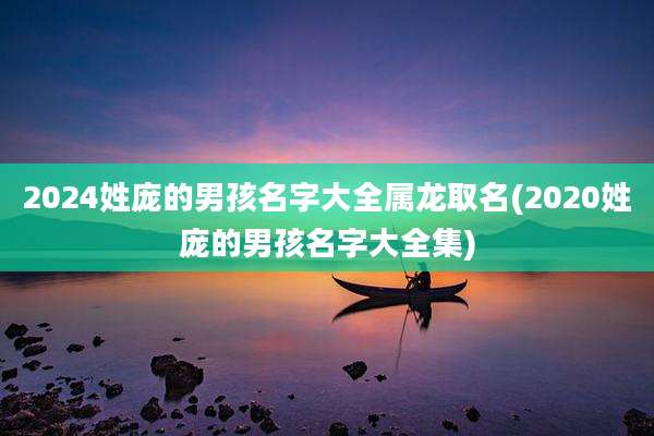 2024姓庞的男孩名字大全属龙取名(2020姓庞的男孩名字大全集)