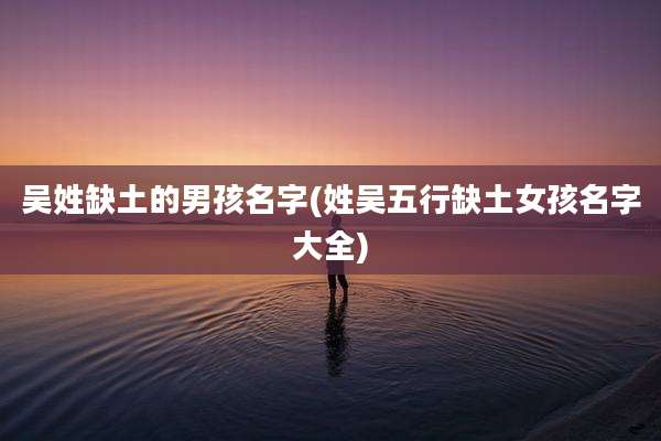 吴姓缺土的男孩名字(姓吴五行缺土女孩名字大全)