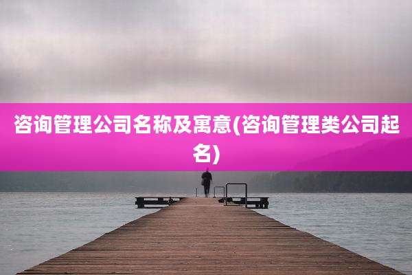 咨询管理公司名称及寓意(咨询管理类公司起名)