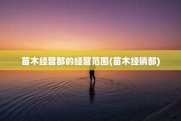 苗木经营部的经营范围(苗木经销部)