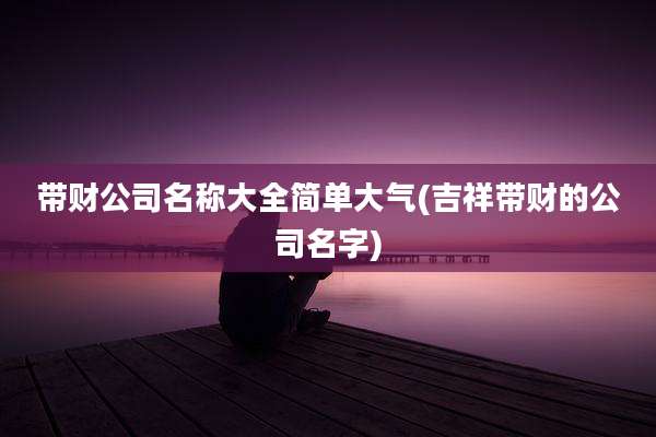 带财公司名称大全简单大气(吉祥带财的公司名字)