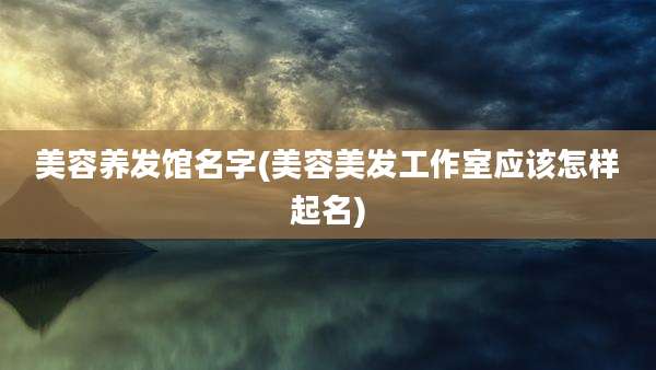 美容养发馆名字(美容美发工作室应该怎样起名)