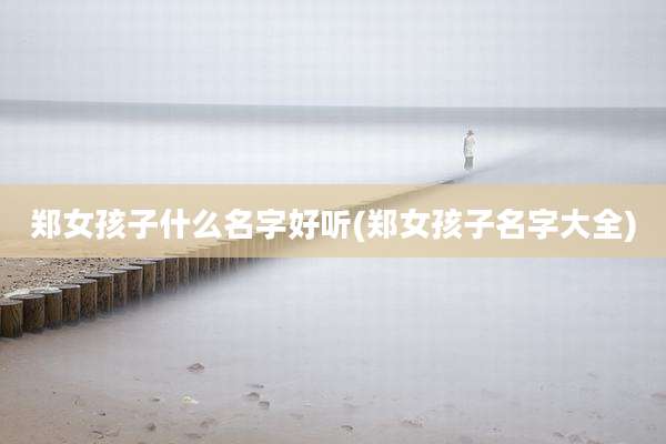 郑女孩子什么名字好听(郑女孩子名字大全)