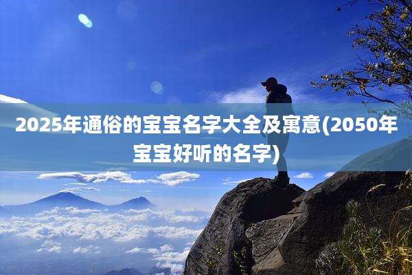 2025年通俗的宝宝名字大全及寓意(2050年宝宝好听的名字)