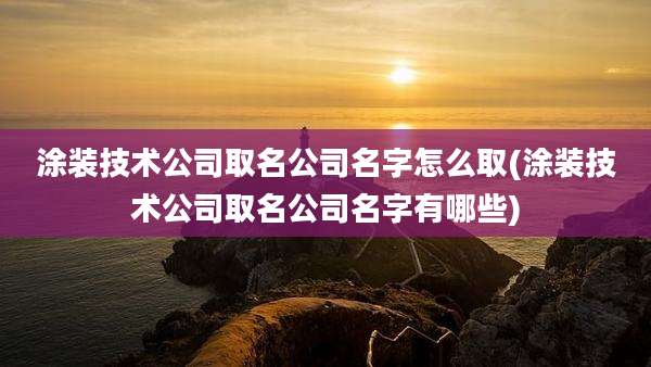 涂装技术公司取名公司名字怎么取(涂装技术公司取名公司名字有哪些)